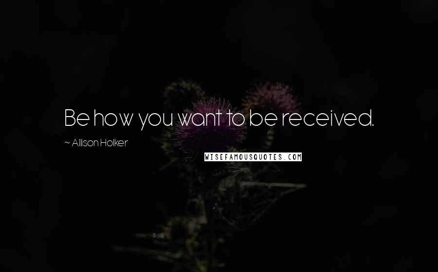 Allison Holker Quotes: Be how you want to be received.
