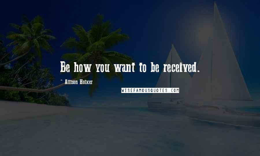 Allison Holker Quotes: Be how you want to be received.