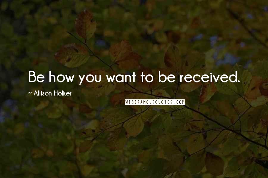 Allison Holker Quotes: Be how you want to be received.