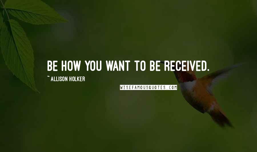 Allison Holker Quotes: Be how you want to be received.