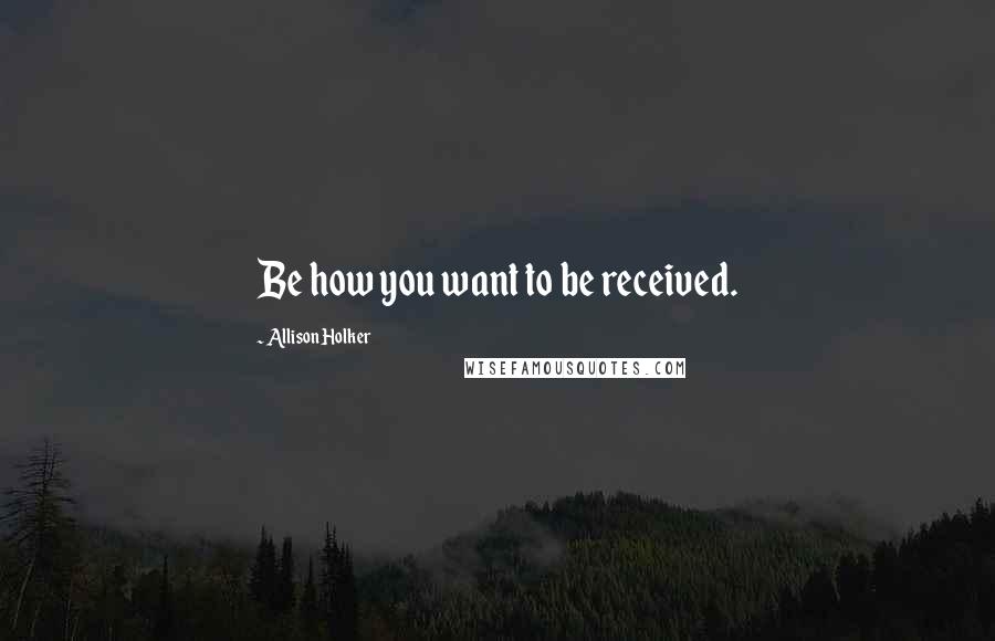 Allison Holker Quotes: Be how you want to be received.