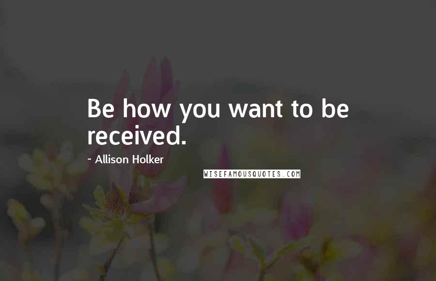 Allison Holker Quotes: Be how you want to be received.