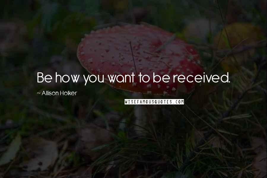 Allison Holker Quotes: Be how you want to be received.