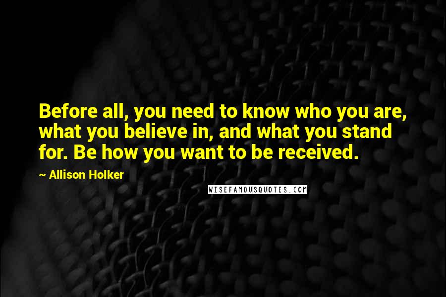 Allison Holker Quotes: Before all, you need to know who you are, what you believe in, and what you stand for. Be how you want to be received.