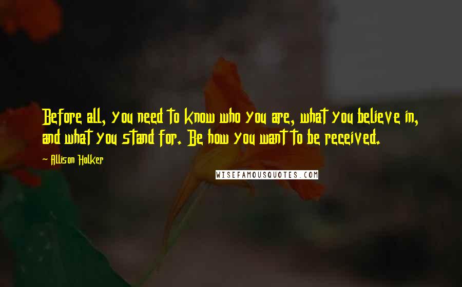 Allison Holker Quotes: Before all, you need to know who you are, what you believe in, and what you stand for. Be how you want to be received.