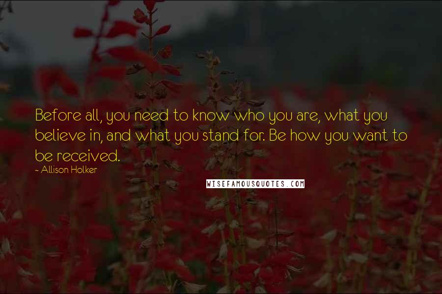 Allison Holker Quotes: Before all, you need to know who you are, what you believe in, and what you stand for. Be how you want to be received.