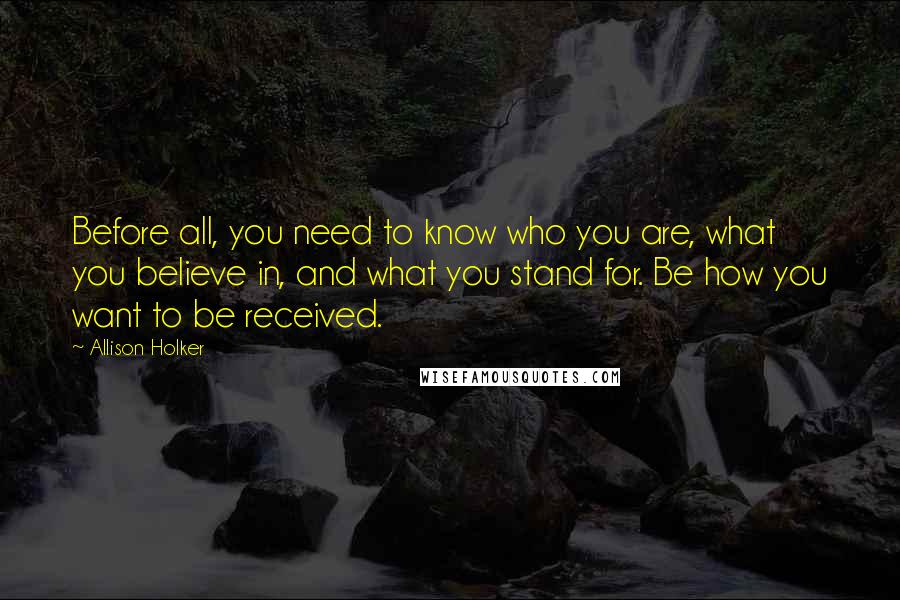 Allison Holker Quotes: Before all, you need to know who you are, what you believe in, and what you stand for. Be how you want to be received.