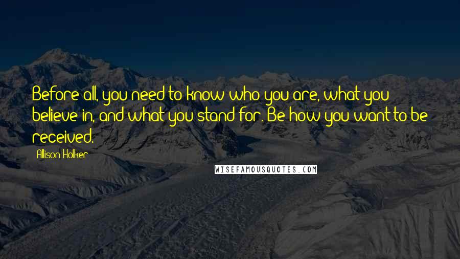 Allison Holker Quotes: Before all, you need to know who you are, what you believe in, and what you stand for. Be how you want to be received.