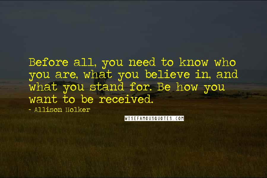 Allison Holker Quotes: Before all, you need to know who you are, what you believe in, and what you stand for. Be how you want to be received.