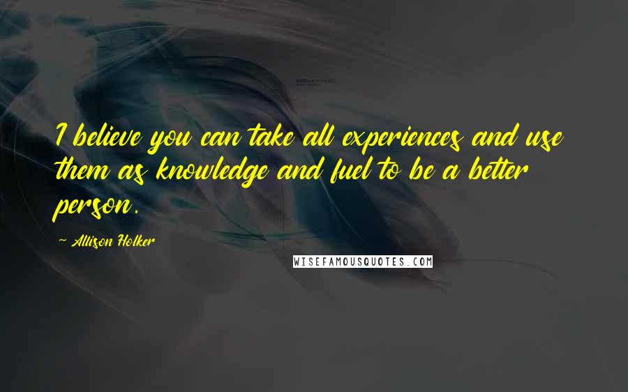 Allison Holker Quotes: I believe you can take all experiences and use them as knowledge and fuel to be a better person.