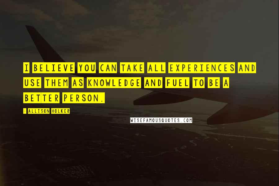 Allison Holker Quotes: I believe you can take all experiences and use them as knowledge and fuel to be a better person.