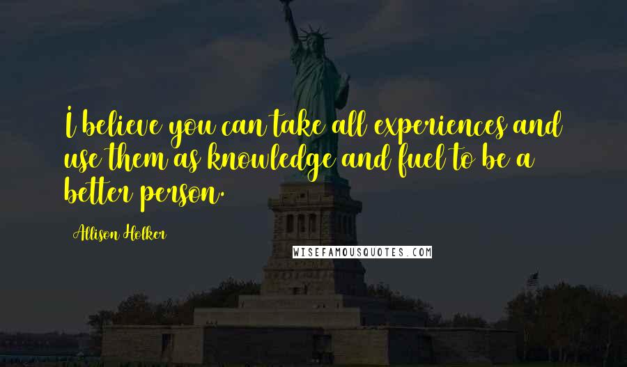 Allison Holker Quotes: I believe you can take all experiences and use them as knowledge and fuel to be a better person.