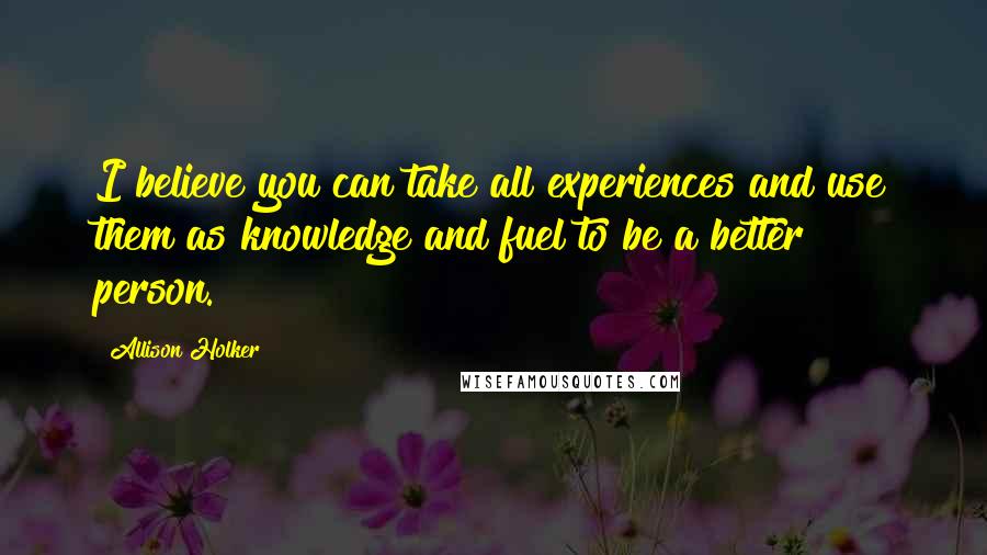 Allison Holker Quotes: I believe you can take all experiences and use them as knowledge and fuel to be a better person.