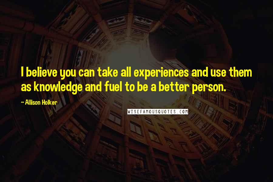 Allison Holker Quotes: I believe you can take all experiences and use them as knowledge and fuel to be a better person.