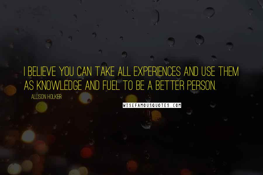Allison Holker Quotes: I believe you can take all experiences and use them as knowledge and fuel to be a better person.