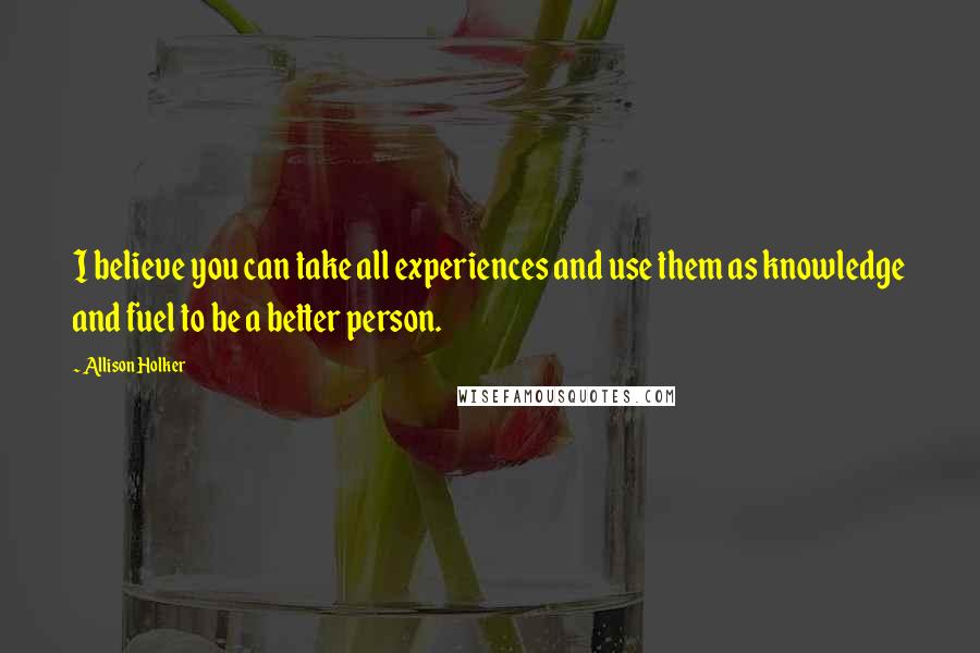 Allison Holker Quotes: I believe you can take all experiences and use them as knowledge and fuel to be a better person.