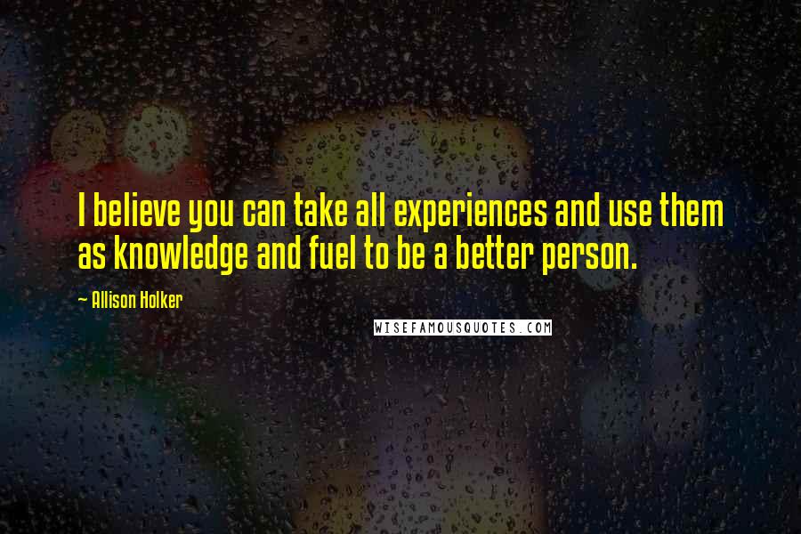 Allison Holker Quotes: I believe you can take all experiences and use them as knowledge and fuel to be a better person.