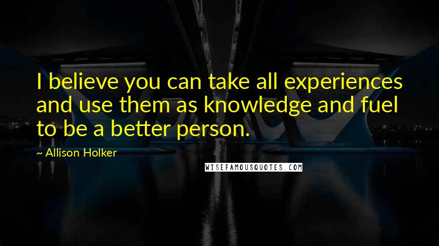 Allison Holker Quotes: I believe you can take all experiences and use them as knowledge and fuel to be a better person.