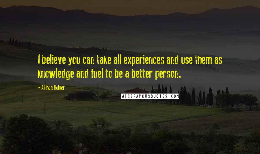 Allison Holker Quotes: I believe you can take all experiences and use them as knowledge and fuel to be a better person.