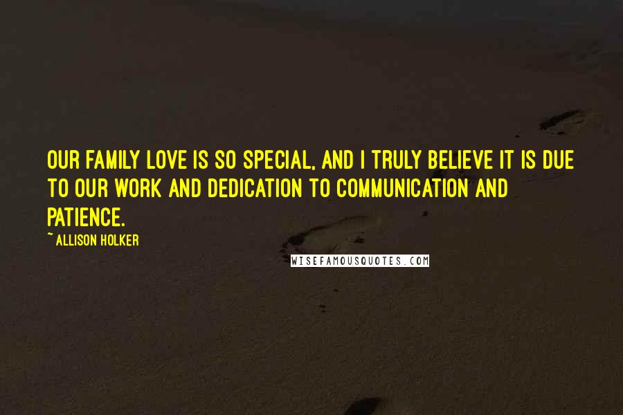 Allison Holker Quotes: Our family love is so special, and I truly believe it is due to our work and dedication to communication and patience.