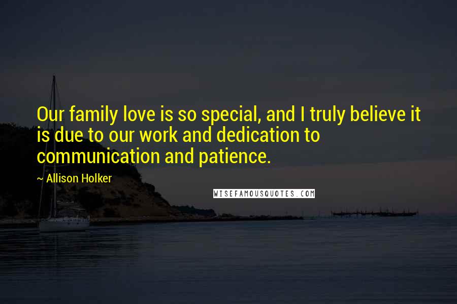 Allison Holker Quotes: Our family love is so special, and I truly believe it is due to our work and dedication to communication and patience.