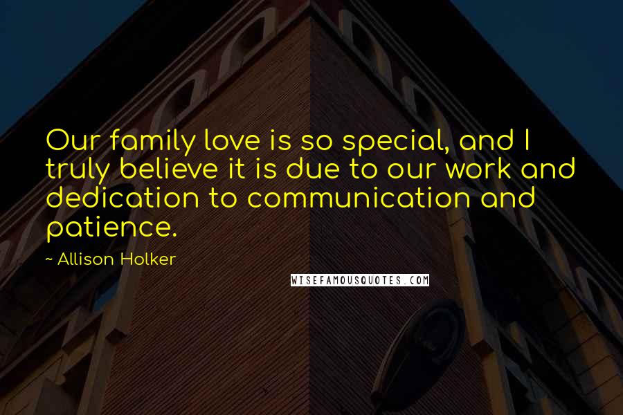 Allison Holker Quotes: Our family love is so special, and I truly believe it is due to our work and dedication to communication and patience.