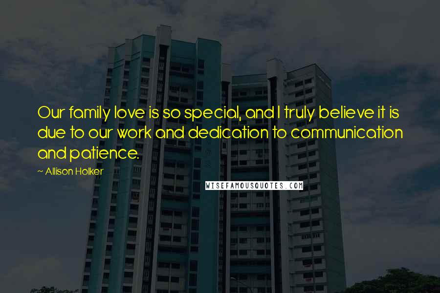 Allison Holker Quotes: Our family love is so special, and I truly believe it is due to our work and dedication to communication and patience.