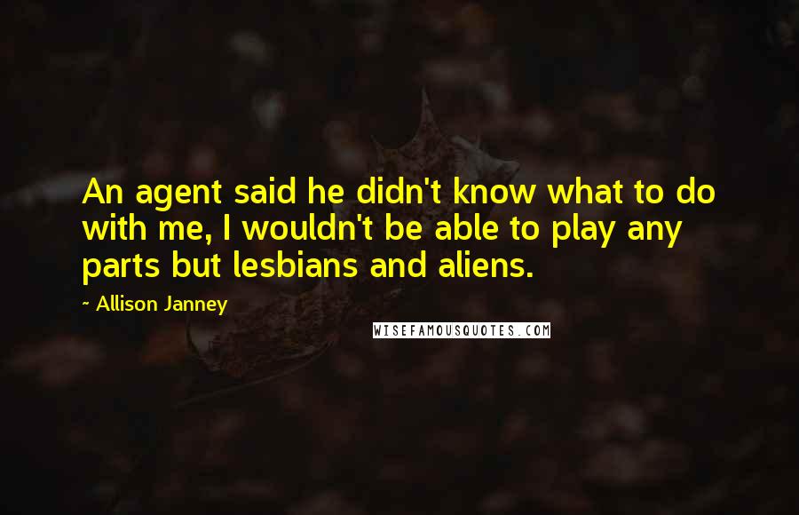 Allison Janney Quotes: An agent said he didn't know what to do with me, I wouldn't be able to play any parts but lesbians and aliens.