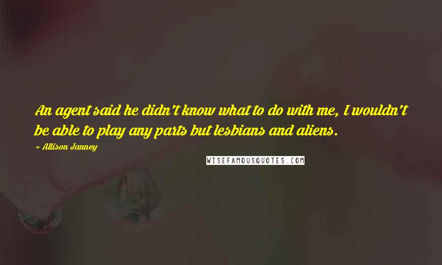 Allison Janney Quotes: An agent said he didn't know what to do with me, I wouldn't be able to play any parts but lesbians and aliens.