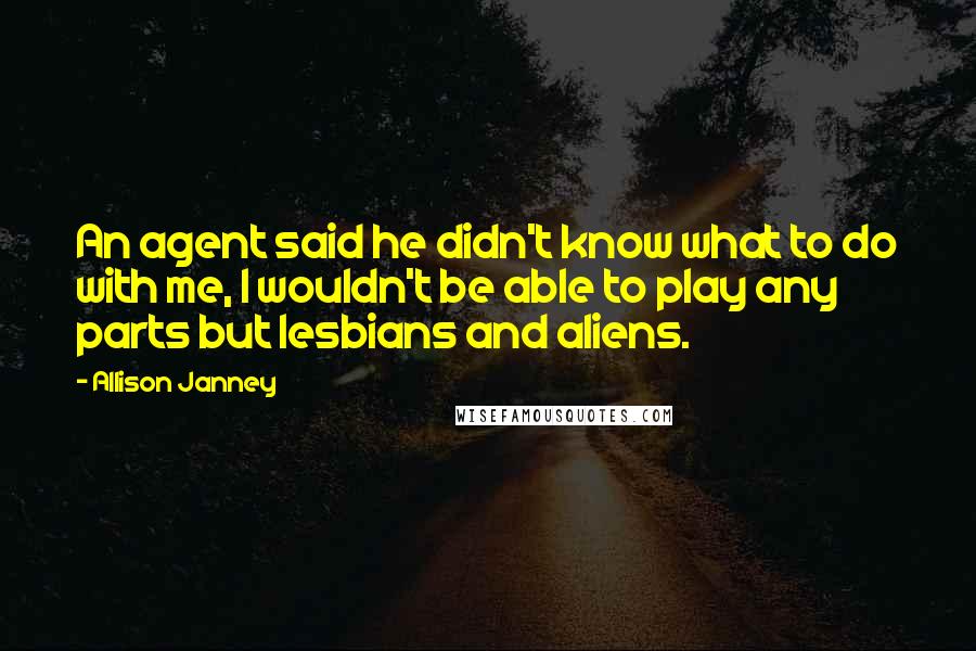 Allison Janney Quotes: An agent said he didn't know what to do with me, I wouldn't be able to play any parts but lesbians and aliens.