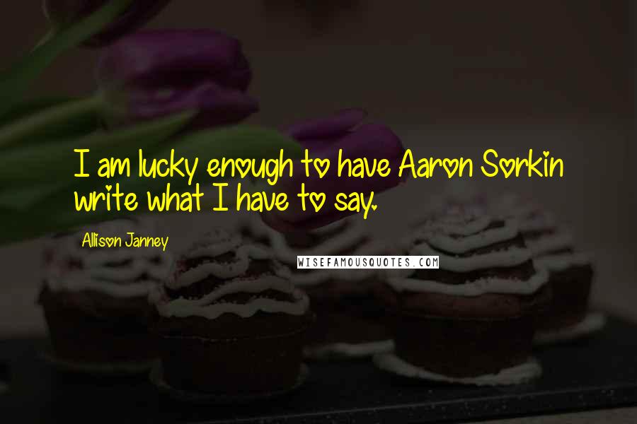 Allison Janney Quotes: I am lucky enough to have Aaron Sorkin write what I have to say.