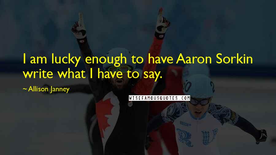 Allison Janney Quotes: I am lucky enough to have Aaron Sorkin write what I have to say.