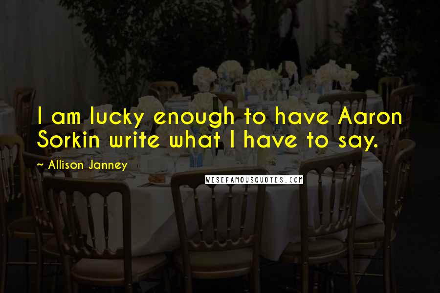 Allison Janney Quotes: I am lucky enough to have Aaron Sorkin write what I have to say.