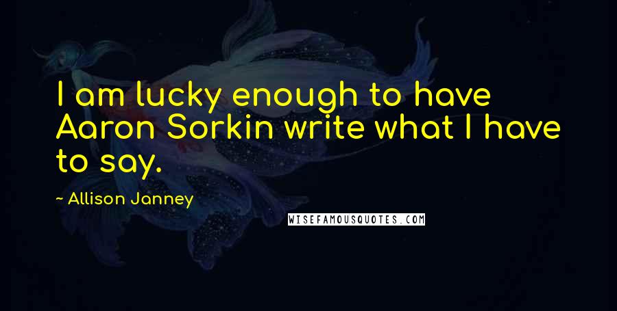 Allison Janney Quotes: I am lucky enough to have Aaron Sorkin write what I have to say.
