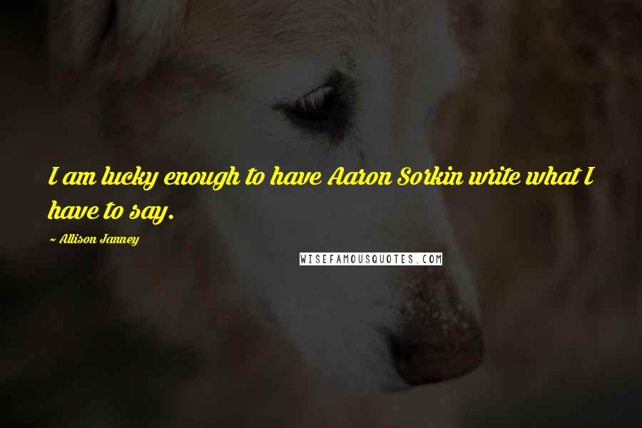 Allison Janney Quotes: I am lucky enough to have Aaron Sorkin write what I have to say.