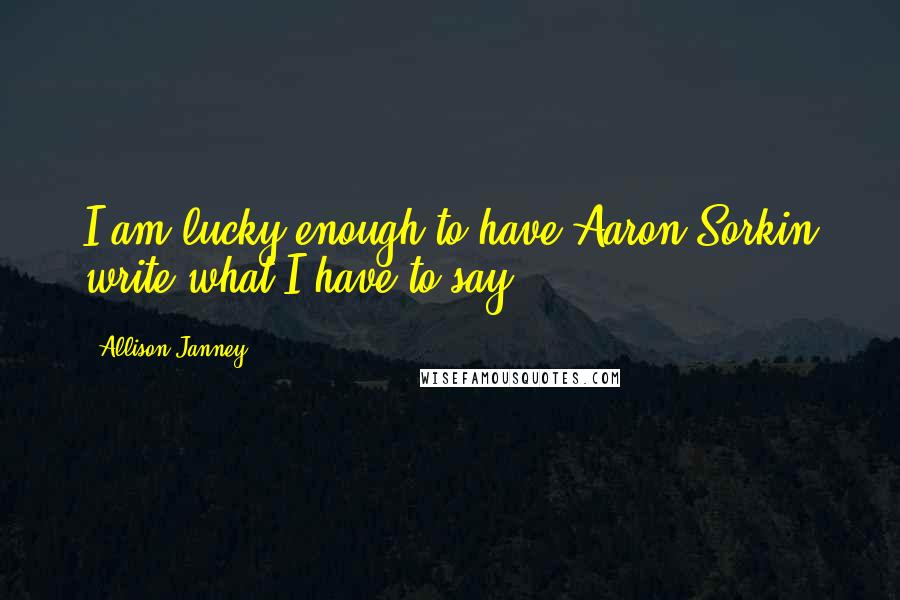 Allison Janney Quotes: I am lucky enough to have Aaron Sorkin write what I have to say.
