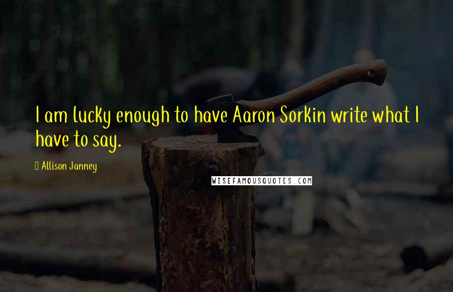 Allison Janney Quotes: I am lucky enough to have Aaron Sorkin write what I have to say.