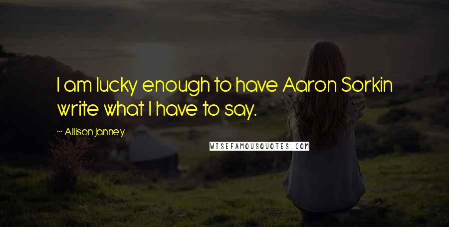 Allison Janney Quotes: I am lucky enough to have Aaron Sorkin write what I have to say.