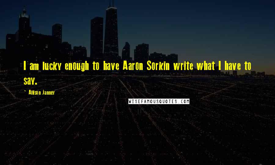 Allison Janney Quotes: I am lucky enough to have Aaron Sorkin write what I have to say.