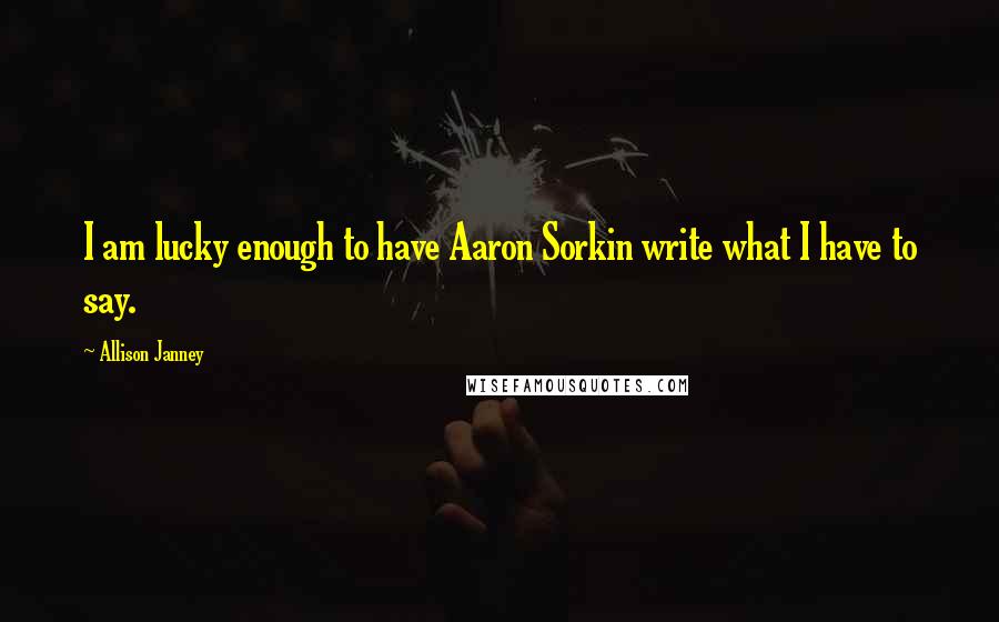 Allison Janney Quotes: I am lucky enough to have Aaron Sorkin write what I have to say.