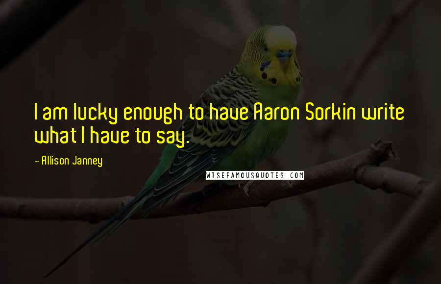 Allison Janney Quotes: I am lucky enough to have Aaron Sorkin write what I have to say.