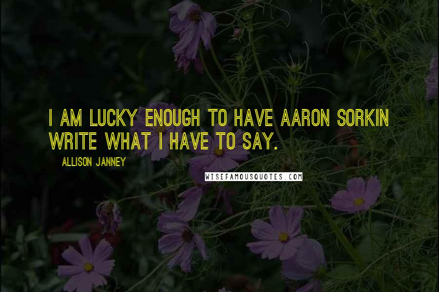 Allison Janney Quotes: I am lucky enough to have Aaron Sorkin write what I have to say.