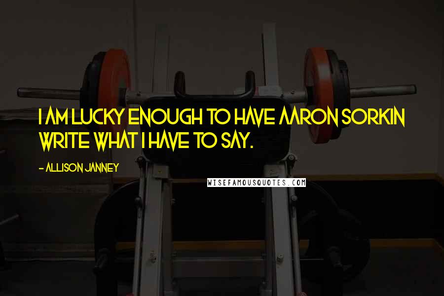 Allison Janney Quotes: I am lucky enough to have Aaron Sorkin write what I have to say.