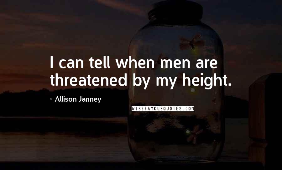 Allison Janney Quotes: I can tell when men are threatened by my height.