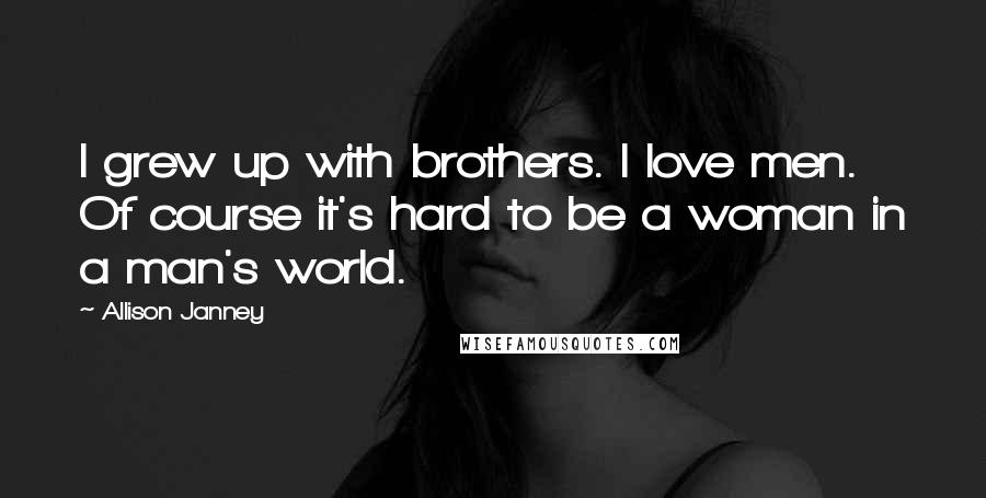 Allison Janney Quotes: I grew up with brothers. I love men. Of course it's hard to be a woman in a man's world.