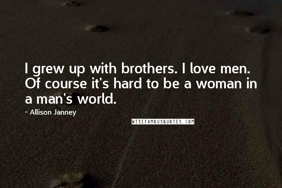 Allison Janney Quotes: I grew up with brothers. I love men. Of course it's hard to be a woman in a man's world.