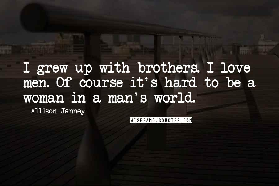 Allison Janney Quotes: I grew up with brothers. I love men. Of course it's hard to be a woman in a man's world.