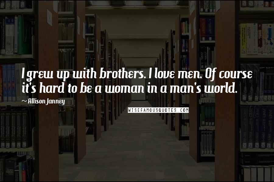 Allison Janney Quotes: I grew up with brothers. I love men. Of course it's hard to be a woman in a man's world.