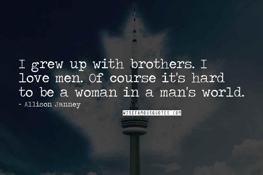 Allison Janney Quotes: I grew up with brothers. I love men. Of course it's hard to be a woman in a man's world.