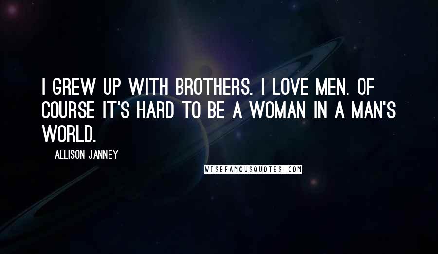 Allison Janney Quotes: I grew up with brothers. I love men. Of course it's hard to be a woman in a man's world.